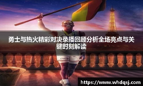 勇士与热火精彩对决录播回顾分析全场亮点与关键时刻解读