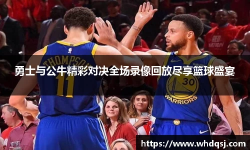 勇士与公牛精彩对决全场录像回放尽享篮球盛宴