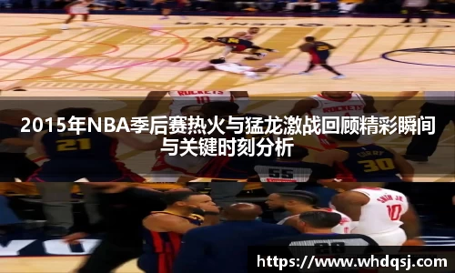 2015年NBA季后赛热火与猛龙激战回顾精彩瞬间与关键时刻分析