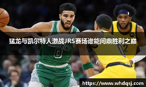 猛龙与凯尔特人激战JRS赛场谁能问鼎胜利之巅
