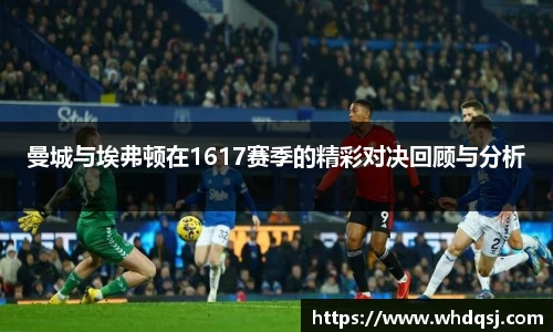曼城与埃弗顿在1617赛季的精彩对决回顾与分析