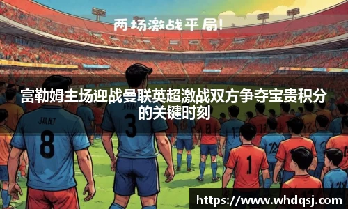 富勒姆主场迎战曼联英超激战双方争夺宝贵积分的关键时刻