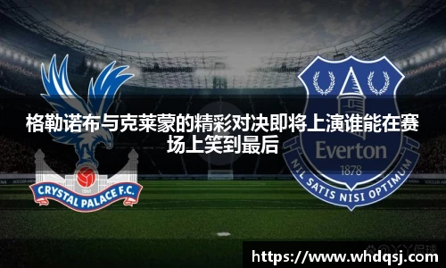 格勒诺布与克莱蒙的精彩对决即将上演谁能在赛场上笑到最后