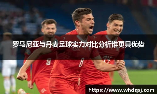 罗马尼亚与丹麦足球实力对比分析谁更具优势