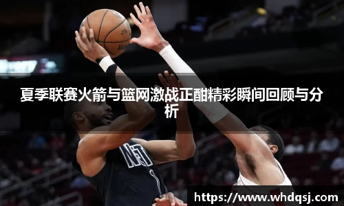 夏季联赛火箭与篮网激战正酣精彩瞬间回顾与分析