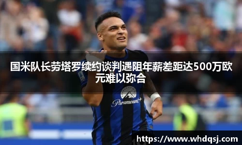熊猫体育国米队长劳塔罗续约谈判遇阻年薪差距达500万欧元难以弥合
